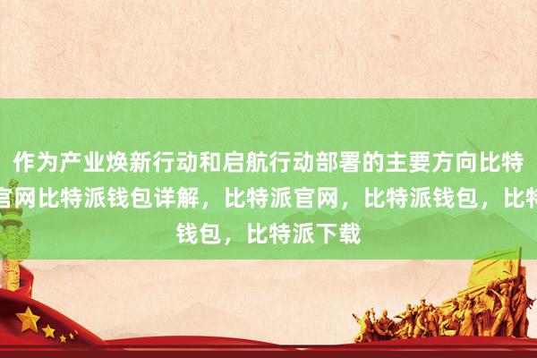 作为产业焕新行动和启航行动部署的主要方向比特派钱包官网比特派钱包详解，比特派官网，比特派钱包，比特派下载