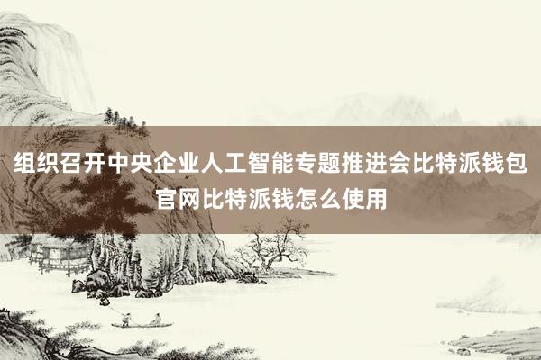 组织召开中央企业人工智能专题推进会比特派钱包官网比特派钱怎么使用