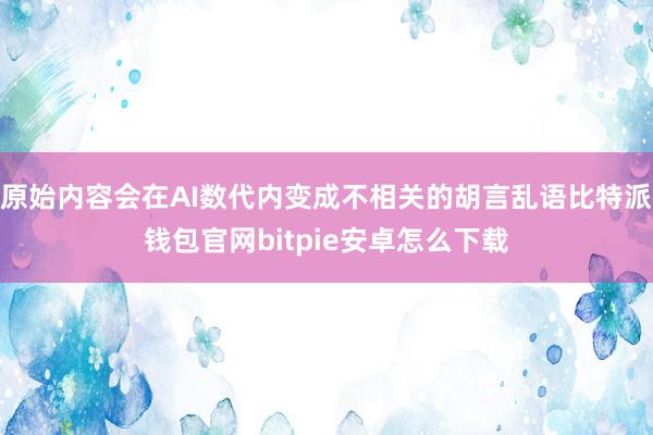 原始内容会在AI数代内变成不相关的胡言乱语比特派钱包官网bitpie安卓怎么下载