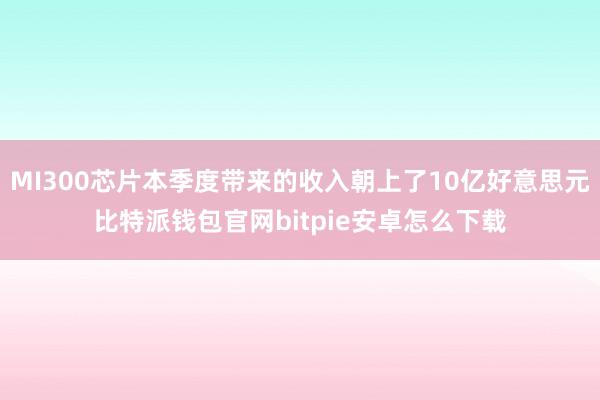 MI300芯片本季度带来的收入朝上了10亿好意思元比特派钱包官网bitpie安卓怎么下载