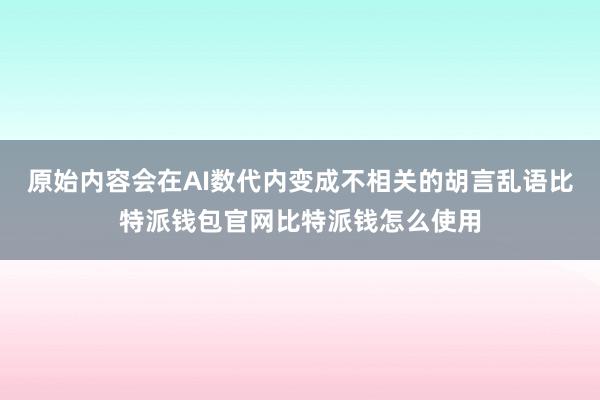 原始内容会在AI数代内变成不相关的胡言乱语比特派钱包官网比特派钱怎么使用