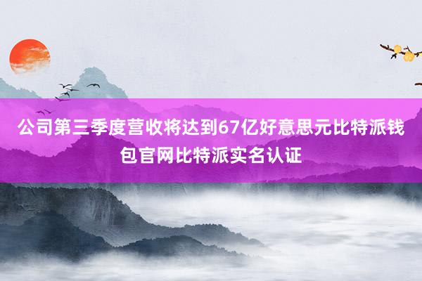 公司第三季度营收将达到67亿好意思元比特派钱包官网比特派实名认证