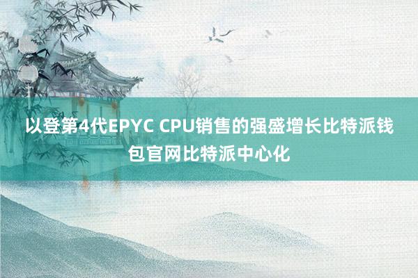 以登第4代EPYC CPU销售的强盛增长比特派钱包官网比特派中心化