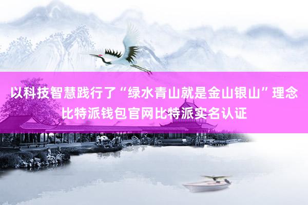 以科技智慧践行了“绿水青山就是金山银山”理念比特派钱包官网比特派实名认证