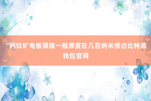 “钙钛矿电板薄膜一般厚度在几百纳米傍边比特派钱包官网