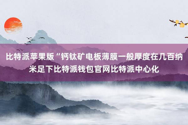 比特派苹果版“钙钛矿电板薄膜一般厚度在几百纳米足下比特派钱包官网比特派中心化