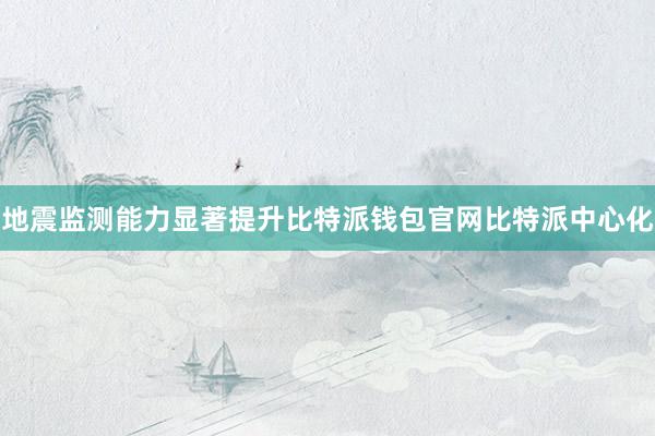 地震监测能力显著提升比特派钱包官网比特派中心化
