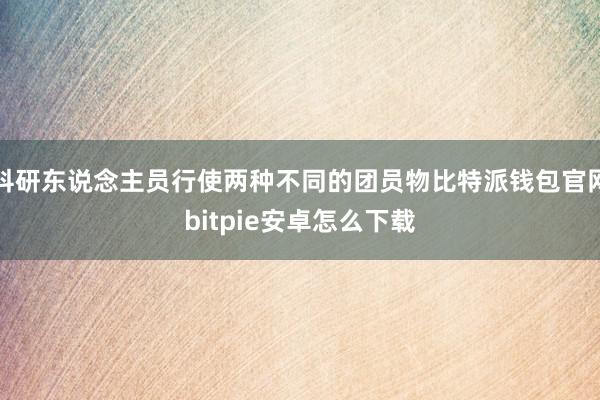 科研东说念主员行使两种不同的团员物比特派钱包官网bitpie安卓怎么下载