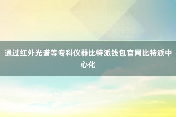 通过红外光谱等专科仪器比特派钱包官网比特派中心化