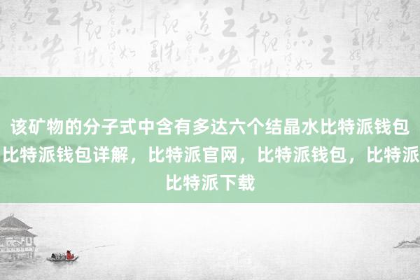该矿物的分子式中含有多达六个结晶水比特派钱包官网比特派钱包详解，比特派官网，比特派钱包，比特派下载