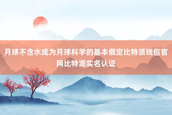 月球不含水成为月球科学的基本假定比特派钱包官网比特派实名认证