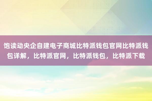 饱读动央企自建电子商城比特派钱包官网比特派钱包详解，比特派官网，比特派钱包，比特派下载