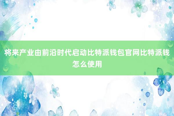 将来产业由前沿时代启动比特派钱包官网比特派钱怎么使用