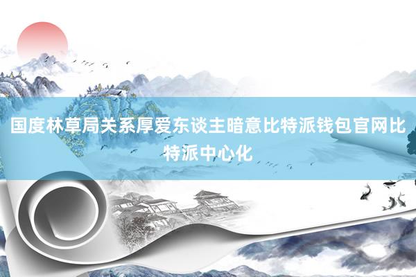 国度林草局关系厚爱东谈主暗意比特派钱包官网比特派中心化