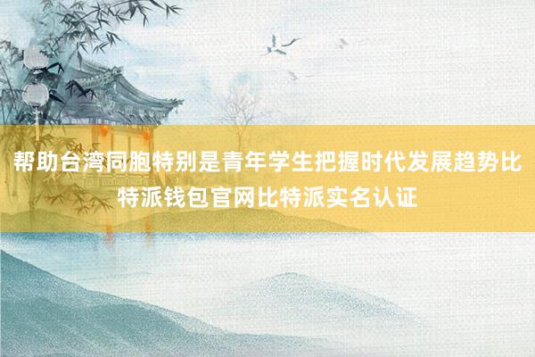 帮助台湾同胞特别是青年学生把握时代发展趋势比特派钱包官网比特派实名认证