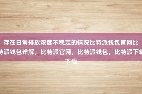 存在日常排放浓度不稳定的情况比特派钱包官网比特派钱包详解，比特派官网，比特派钱包，比特派下载