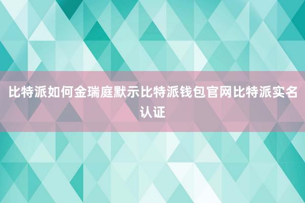 比特派如何金瑞庭默示比特派钱包官网比特派实名认证