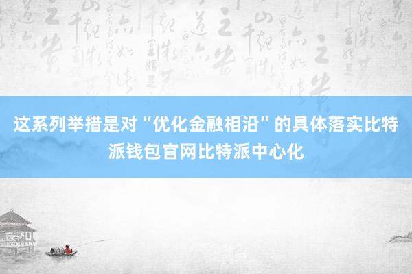 这系列举措是对“优化金融相沿”的具体落实比特派钱包官网比特派中心化