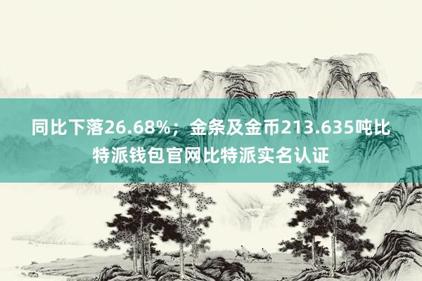 同比下落26.68%；金条及金币213.635吨比特派钱包官网比特派实名认证