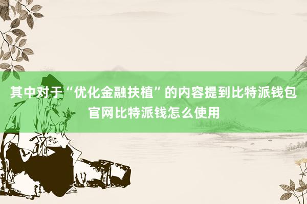 其中对于“优化金融扶植”的内容提到比特派钱包官网比特派钱怎么使用