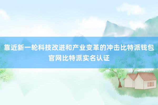 靠近新一轮科技改进和产业变革的冲击比特派钱包官网比特派实名认证