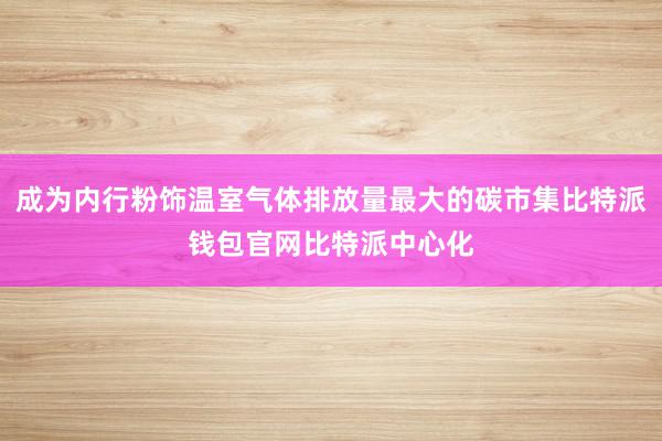 成为内行粉饰温室气体排放量最大的碳市集比特派钱包官网比特派中心化