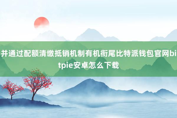 并通过配额清缴抵销机制有机衔尾比特派钱包官网bitpie安卓怎么下载