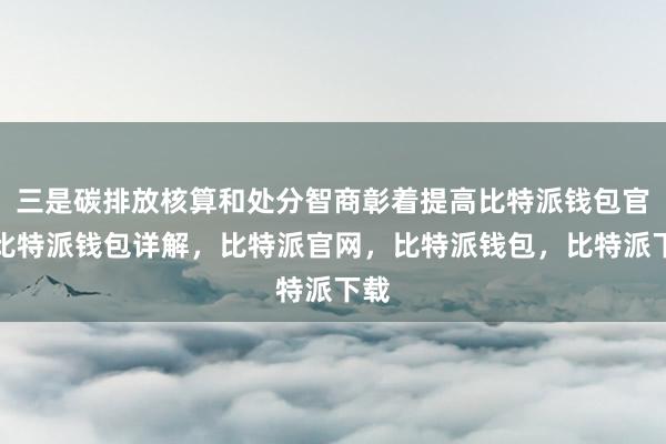 三是碳排放核算和处分智商彰着提高比特派钱包官网比特派钱包详解，比特派官网，比特派钱包，比特派下载