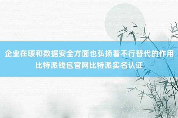 企业在暖和数据安全方面也弘扬着不行替代的作用比特派钱包官网比特派实名认证