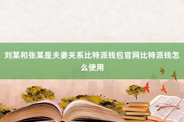 刘某和张某是夫妻关系比特派钱包官网比特派钱怎么使用