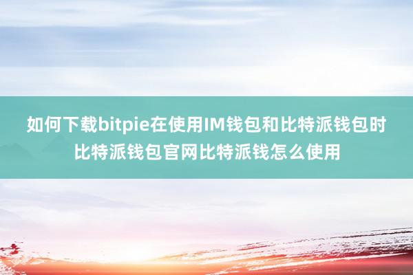 如何下载bitpie在使用IM钱包和比特派钱包时比特派钱包官网比特派钱怎么使用