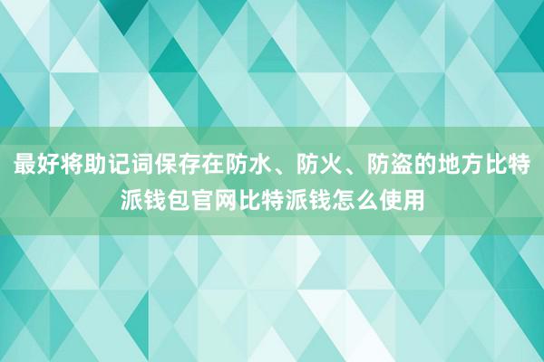 最好将助记词保存在防水、防火、防盗的地方比特派钱包官网比特派钱怎么使用