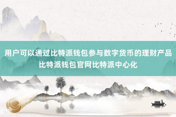 用户可以通过比特派钱包参与数字货币的理财产品比特派钱包官网比特派中心化