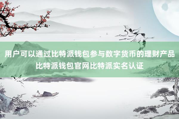 用户可以通过比特派钱包参与数字货币的理财产品比特派钱包官网比特派实名认证