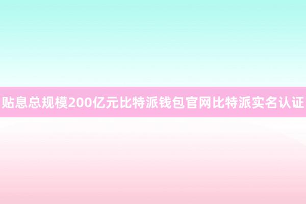 贴息总规模200亿元比特派钱包官网比特派实名认证