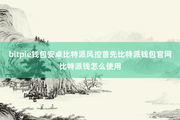 bitpie钱包安卓比特派风控首先比特派钱包官网比特派钱怎么使用