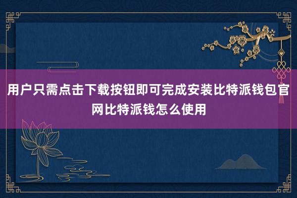 用户只需点击下载按钮即可完成安装比特派钱包官网比特派钱怎么使用