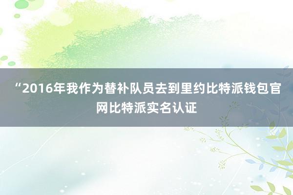 “2016年我作为替补队员去到里约比特派钱包官网比特派实名认证