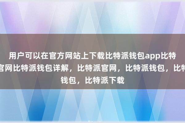 用户可以在官方网站上下载比特派钱包app比特派钱包官网比特派钱包详解，比特派官网，比特派钱包，比特派下载