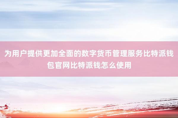 为用户提供更加全面的数字货币管理服务比特派钱包官网比特派钱怎么使用