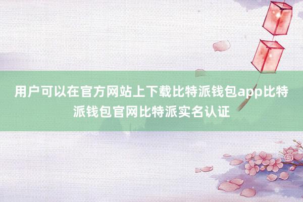 用户可以在官方网站上下载比特派钱包app比特派钱包官网比特派实名认证