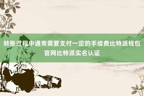 转账过程中通常需要支付一定的手续费比特派钱包官网比特派实名认证