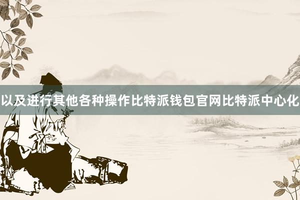 以及进行其他各种操作比特派钱包官网比特派中心化