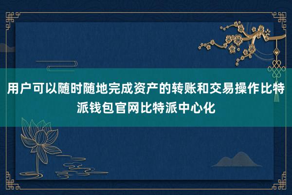 用户可以随时随地完成资产的转账和交易操作比特派钱包官网比特派中心化