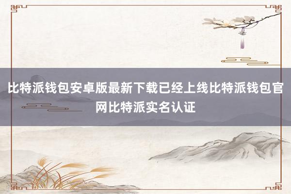 比特派钱包安卓版最新下载已经上线比特派钱包官网比特派实名认证