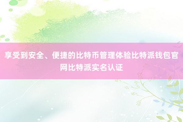 享受到安全、便捷的比特币管理体验比特派钱包官网比特派实名认证