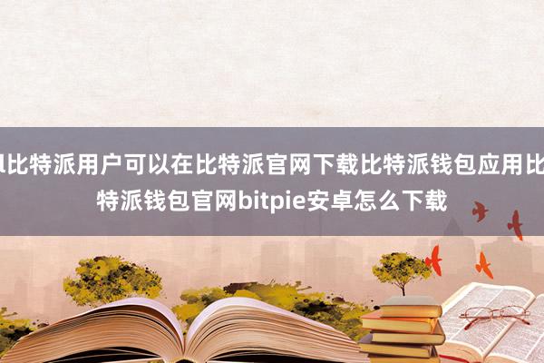 l比特派用户可以在比特派官网下载比特派钱包应用比特派钱包官网bitpie安卓怎么下载