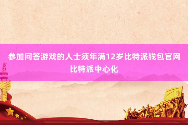 参加问答游戏的人士须年满12岁比特派钱包官网比特派中心化