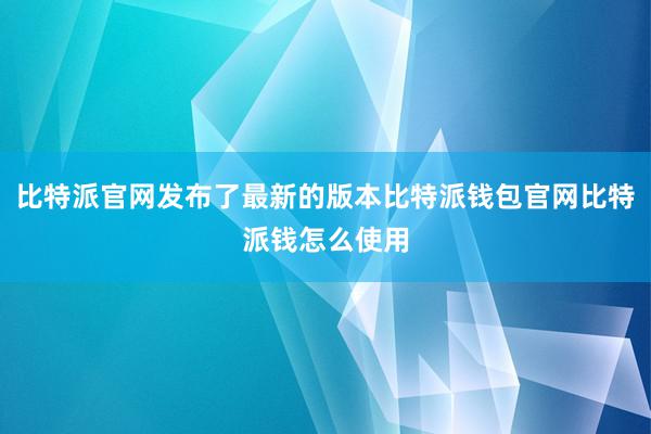 比特派官网发布了最新的版本比特派钱包官网比特派钱怎么使用