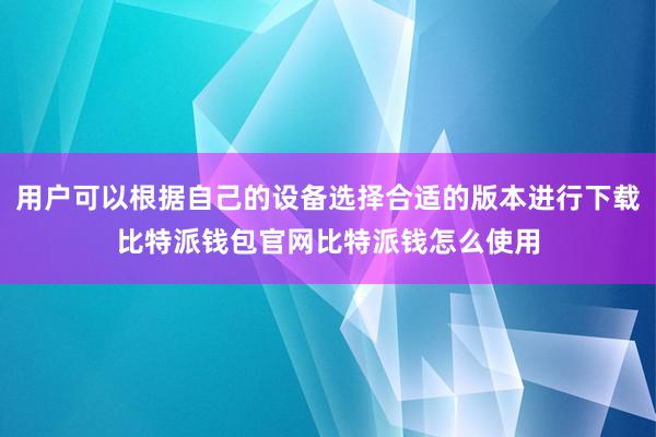 用户可以根据自己的设备选择合适的版本进行下载比特派钱包官网比特派钱怎么使用